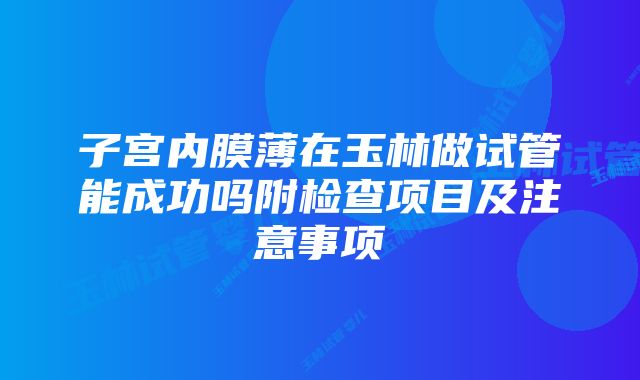 子宫内膜薄在玉林做试管能成功吗附检查项目及注意事项