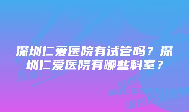 深圳仁爱医院有试管吗？深圳仁爱医院有哪些科室？