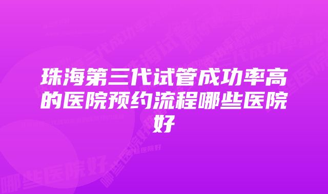 珠海第三代试管成功率高的医院预约流程哪些医院好