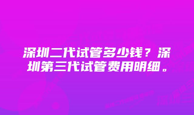 深圳二代试管多少钱？深圳第三代试管费用明细。