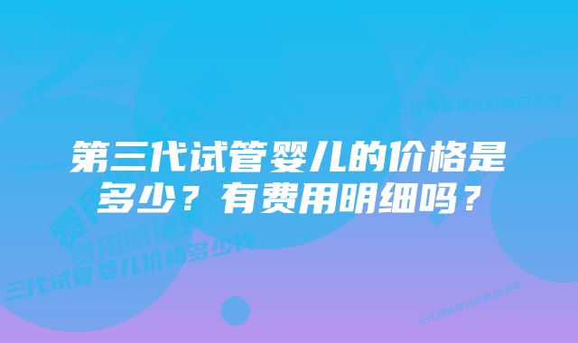 第三代试管婴儿的价格是多少？有费用明细吗？