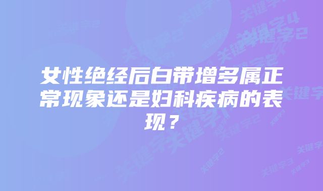 女性绝经后白带增多属正常现象还是妇科疾病的表现？