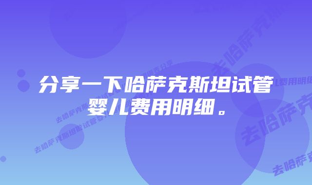 分享一下哈萨克斯坦试管婴儿费用明细。