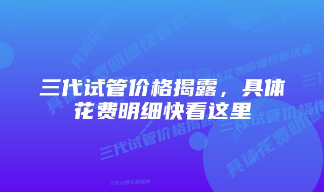 三代试管价格揭露，具体花费明细快看这里