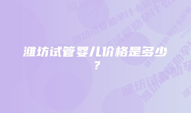 潍坊试管婴儿价格是多少？