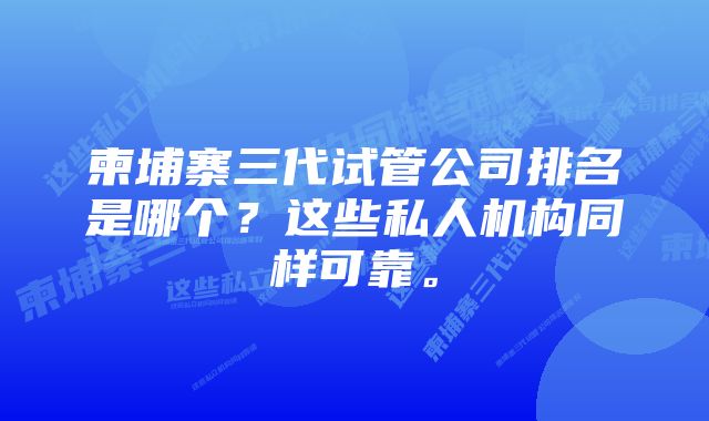 柬埔寨三代试管公司排名是哪个？这些私人机构同样可靠。