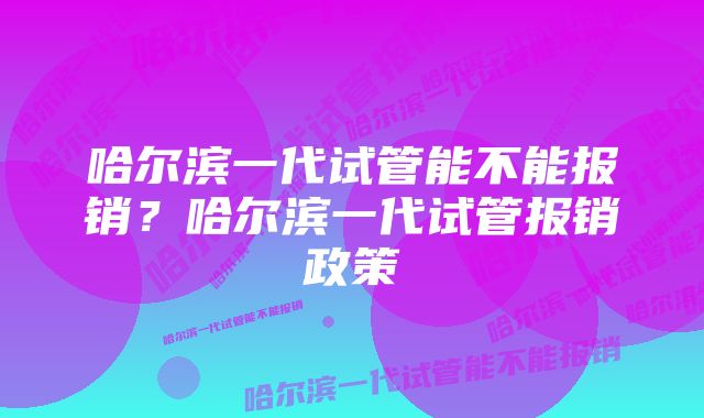 哈尔滨一代试管能不能报销？哈尔滨一代试管报销政策