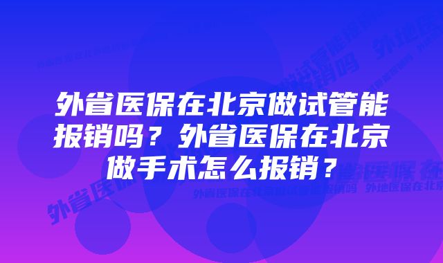 外省医保在北京做试管能报销吗？外省医保在北京做手术怎么报销？