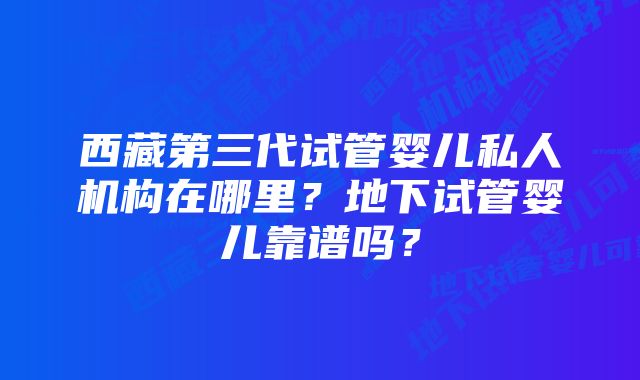 西藏第三代试管婴儿私人机构在哪里？地下试管婴儿靠谱吗？