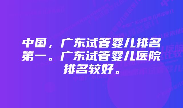 中国，广东试管婴儿排名第一。广东试管婴儿医院排名较好。