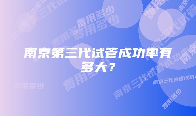 南京第三代试管成功率有多大？