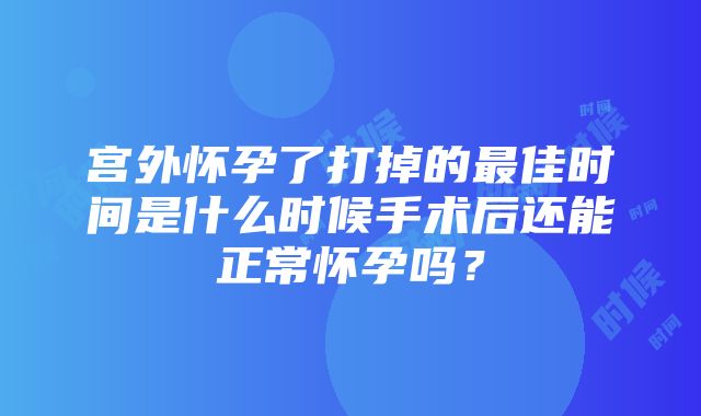 宫外怀孕了打掉的最佳时间是什么时候手术后还能正常怀孕吗？