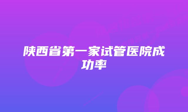 陕西省第一家试管医院成功率