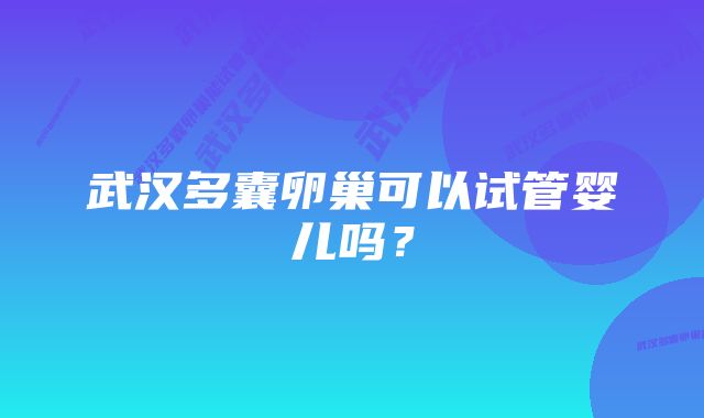 武汉多囊卵巢可以试管婴儿吗？