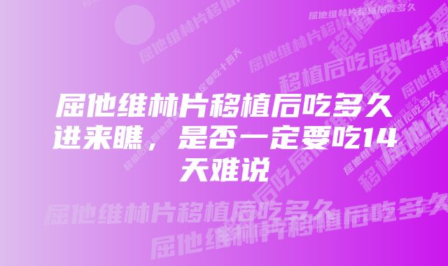 屈他维林片移植后吃多久进来瞧，是否一定要吃14天难说