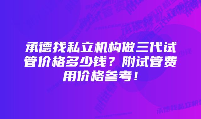 承德找私立机构做三代试管价格多少钱？附试管费用价格参考！