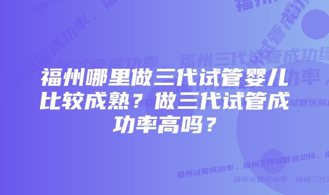 福州哪里做三代试管婴儿比较成熟？做三代试管成功率高吗？