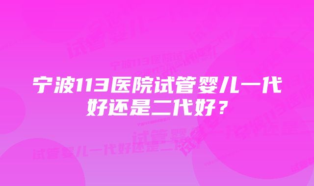 宁波113医院试管婴儿一代好还是二代好？