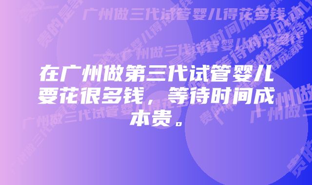 在广州做第三代试管婴儿要花很多钱，等待时间成本贵。