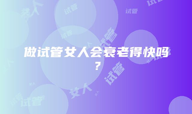 做试管女人会衰老得快吗？