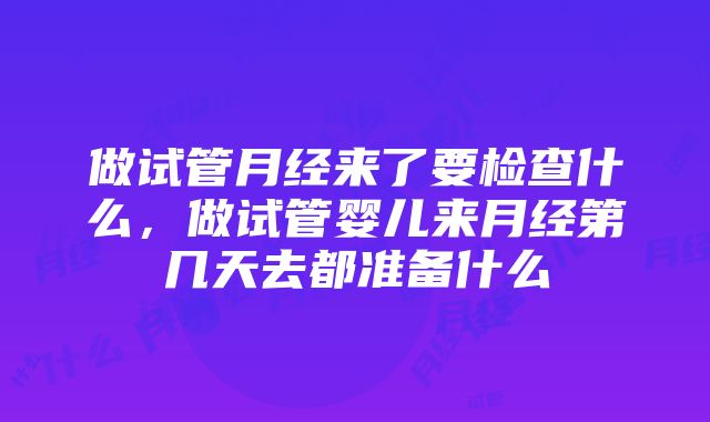 做试管月经来了要检查什么，做试管婴儿来月经第几天去都准备什么