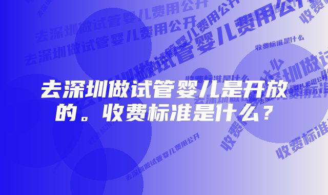 去深圳做试管婴儿是开放的。收费标准是什么？