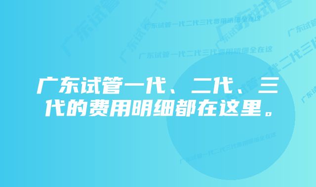 广东试管一代、二代、三代的费用明细都在这里。