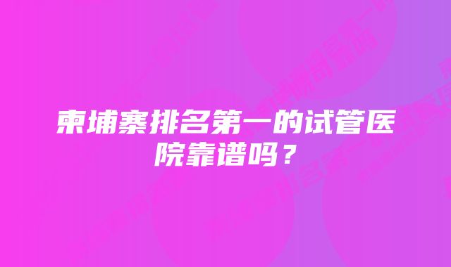 柬埔寨排名第一的试管医院靠谱吗？