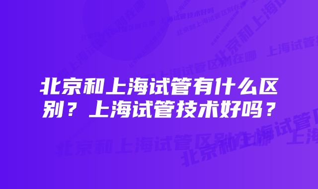 北京和上海试管有什么区别？上海试管技术好吗？