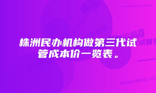 株洲民办机构做第三代试管成本价一览表。