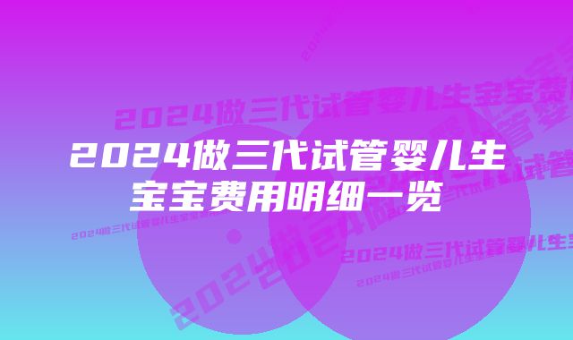 2024做三代试管婴儿生宝宝费用明细一览