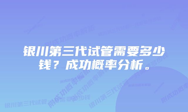 银川第三代试管需要多少钱？成功概率分析。