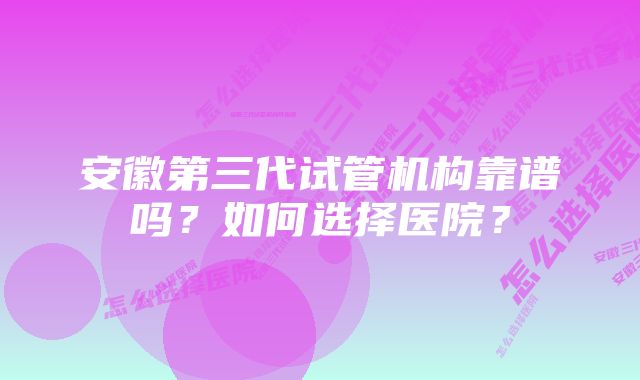 安徽第三代试管机构靠谱吗？如何选择医院？