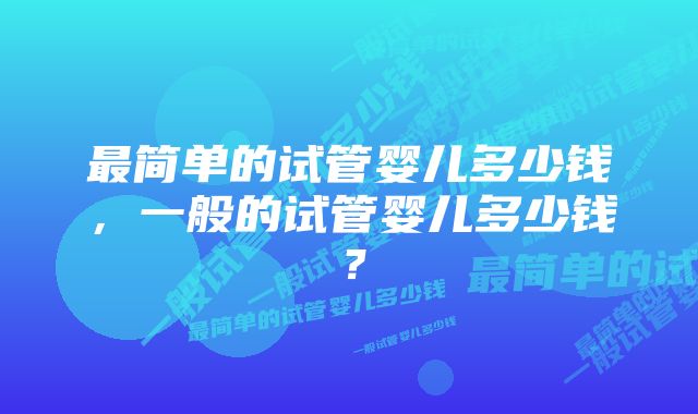 最简单的试管婴儿多少钱，一般的试管婴儿多少钱？