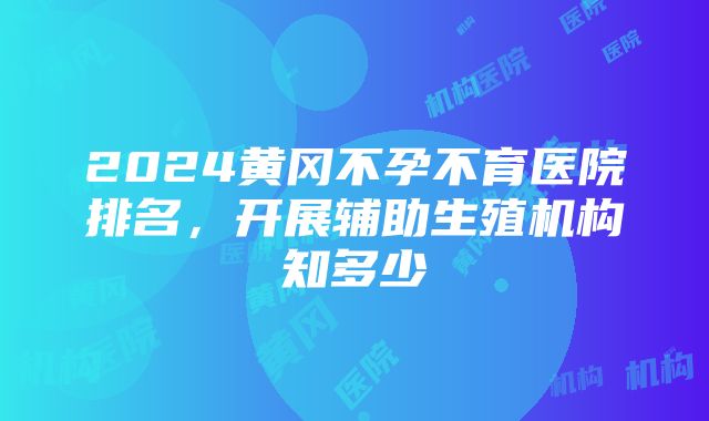 2024黄冈不孕不育医院排名，开展辅助生殖机构知多少