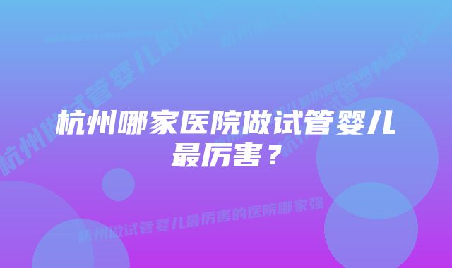 杭州哪家医院做试管婴儿最厉害？