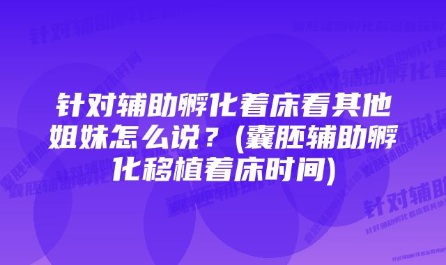 针对辅助孵化着床看其他姐妹怎么说？(囊胚辅助孵化移植着床时间)