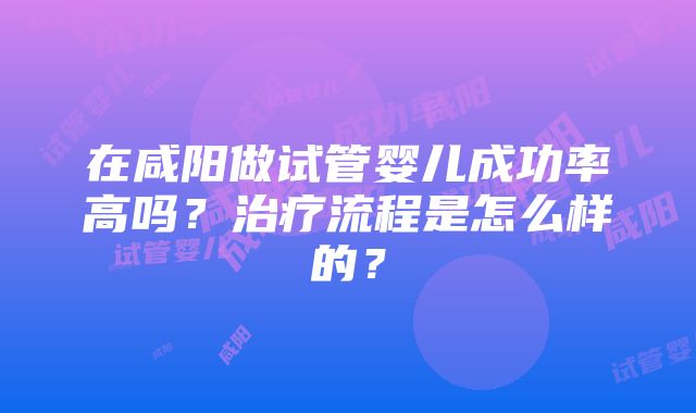 在咸阳做试管婴儿成功率高吗？治疗流程是怎么样的？