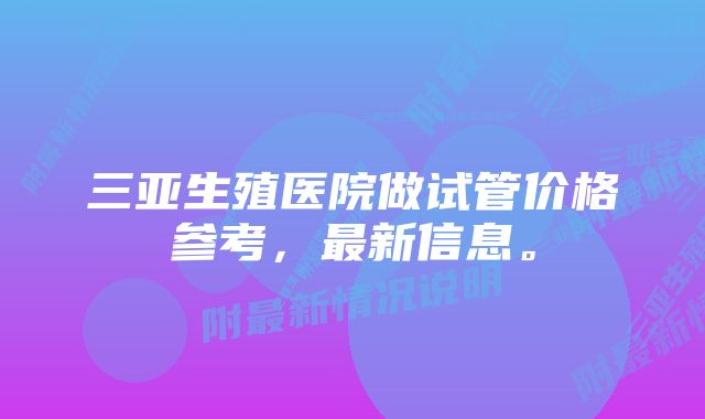 三亚生殖医院做试管价格参考，最新信息。