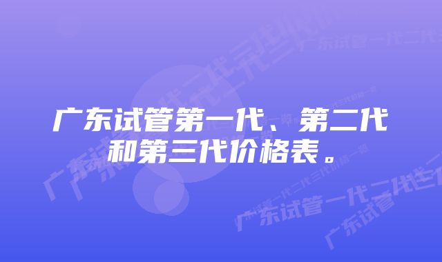 广东试管第一代、第二代和第三代价格表。