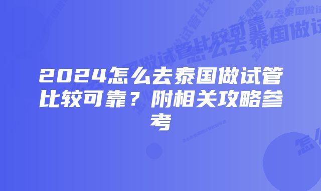 2024怎么去泰国做试管比较可靠？附相关攻略参考