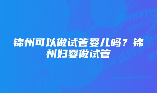 锦州可以做试管婴儿吗？锦州妇婴做试管