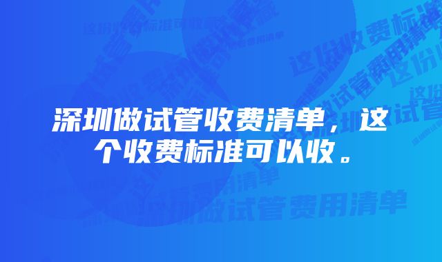 深圳做试管收费清单，这个收费标准可以收。