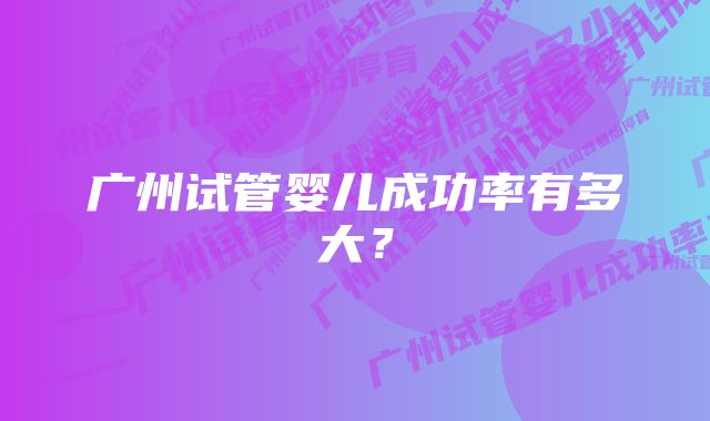 广州试管婴儿成功率有多大？