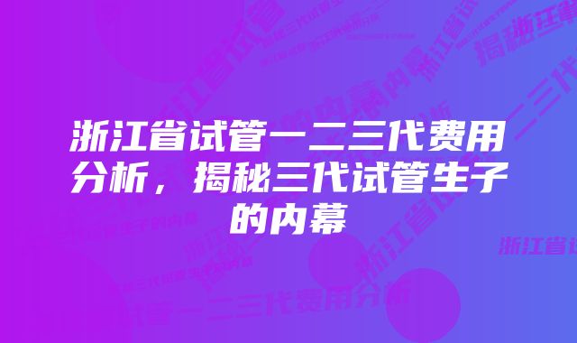 浙江省试管一二三代费用分析，揭秘三代试管生子的内幕