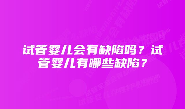 试管婴儿会有缺陷吗？试管婴儿有哪些缺陷？