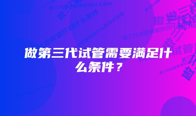 做第三代试管需要满足什么条件？