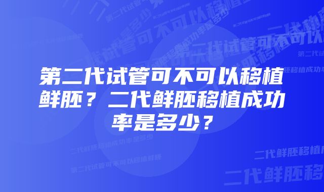 第二代试管可不可以移植鲜胚？二代鲜胚移植成功率是多少？