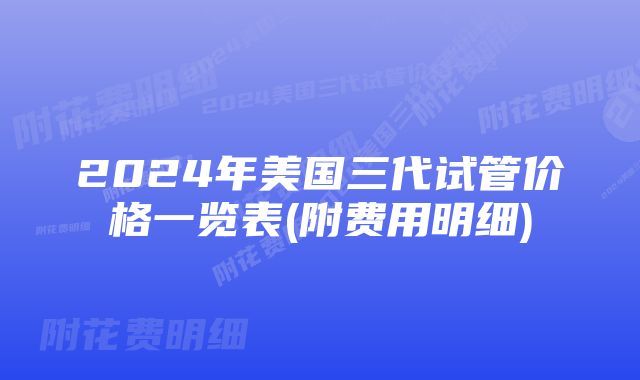 2024年美国三代试管价格一览表(附费用明细)