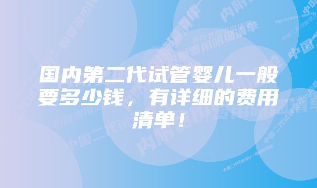 国内第二代试管婴儿一般要多少钱，有详细的费用清单！